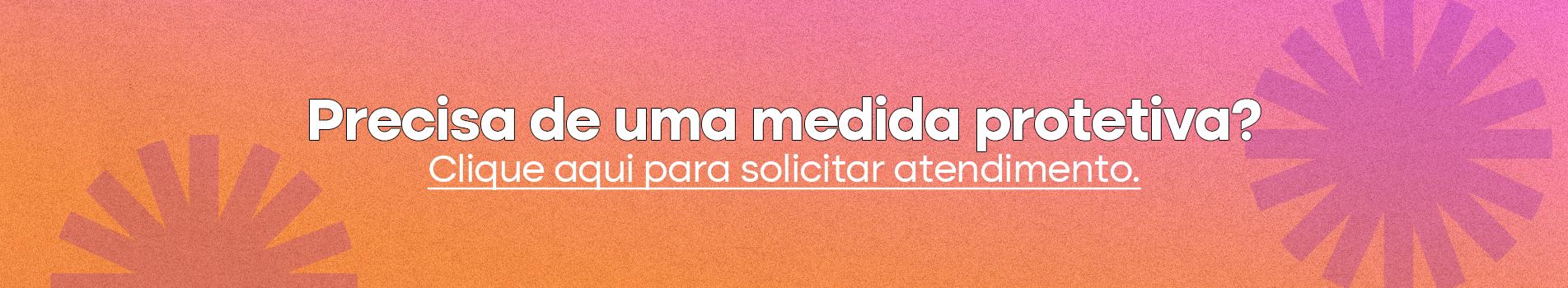 Precisa de uma medida protetiva? Clique aqui para solicitar atendimento.