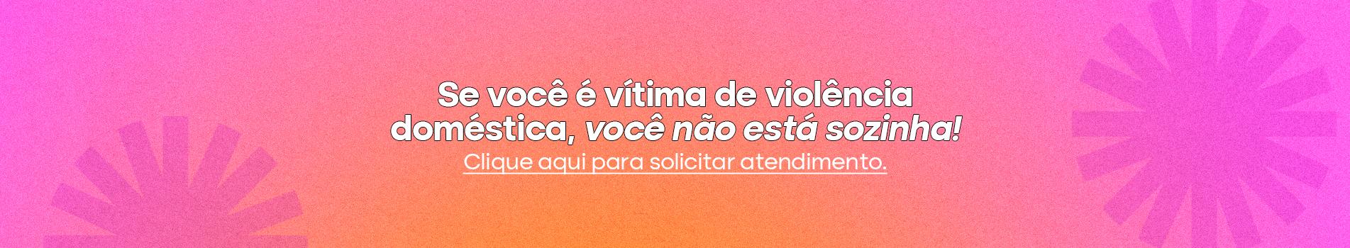 Botão para atendimento. Na imagem, um fundo em gradiente de rosa com laranja e, ao centro, o texto: se você é vítima de violência doméstica, você não está sozinha! Clique aqui para solicitar atendimento.