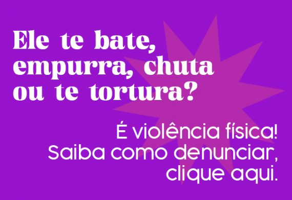 Imagem com o fundo roxo e o texto "Ele te bate, empurra, chuta ou te tortura? É violência física! Saiba como denunciar, clique aqui."