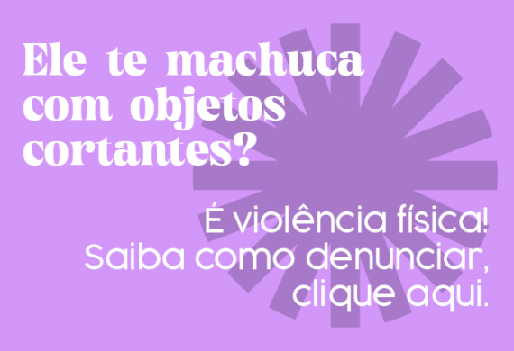 Imagem com o fundo lilás e o texto "Ele te machuca com objetos cortantes? É violência física! Saiba como denunciar, clique aqui."