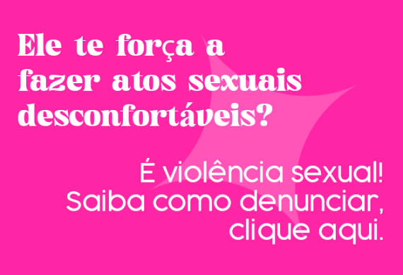 Imagem com o fundo rosa e o texto "Ele te força a fazer atos sexuais desconfortáveis? É violência sexual. Saiba como denunciar, clique aqui."