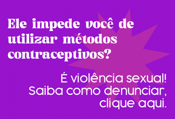 Imagem com o fundo roxo e o texto "Ele impede você de utilizar métodos contraceptivos? É violência sexual. Saiba como denunciar, clique aqui."