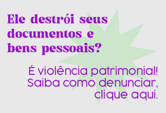 Imagem com o fundo cinza e o texto "Ele destrói seus documentos e bens pessoais? É violência patrimonial. Saiba como denunciar, clique aqui."